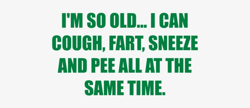 I Can Cough, Fart, Sneeze And Pee All At The Same Time - I'm So Old... I Can Cough, Fart, Sneeze And Pee All, transparent png download