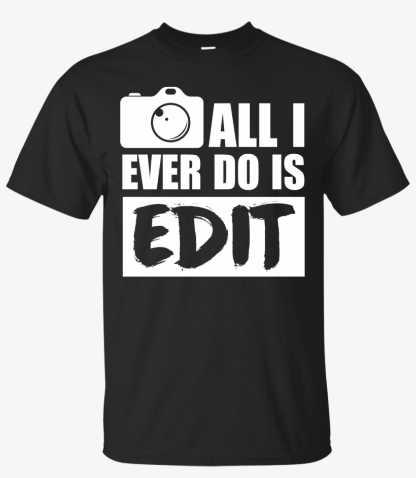All I Ever Do Is Edit T Shirt, Funny Photographer Gift - Like Beer Shirt Kavanaugh, transparent png download